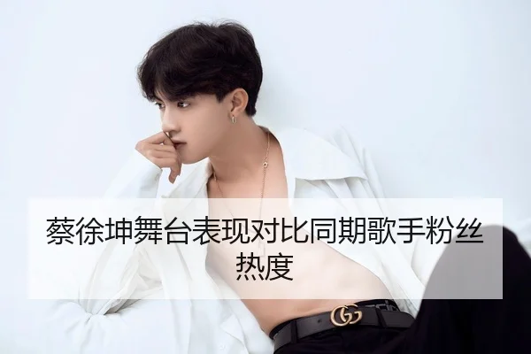 蔡徐坤舞台表现对比同期歌手粉丝热度